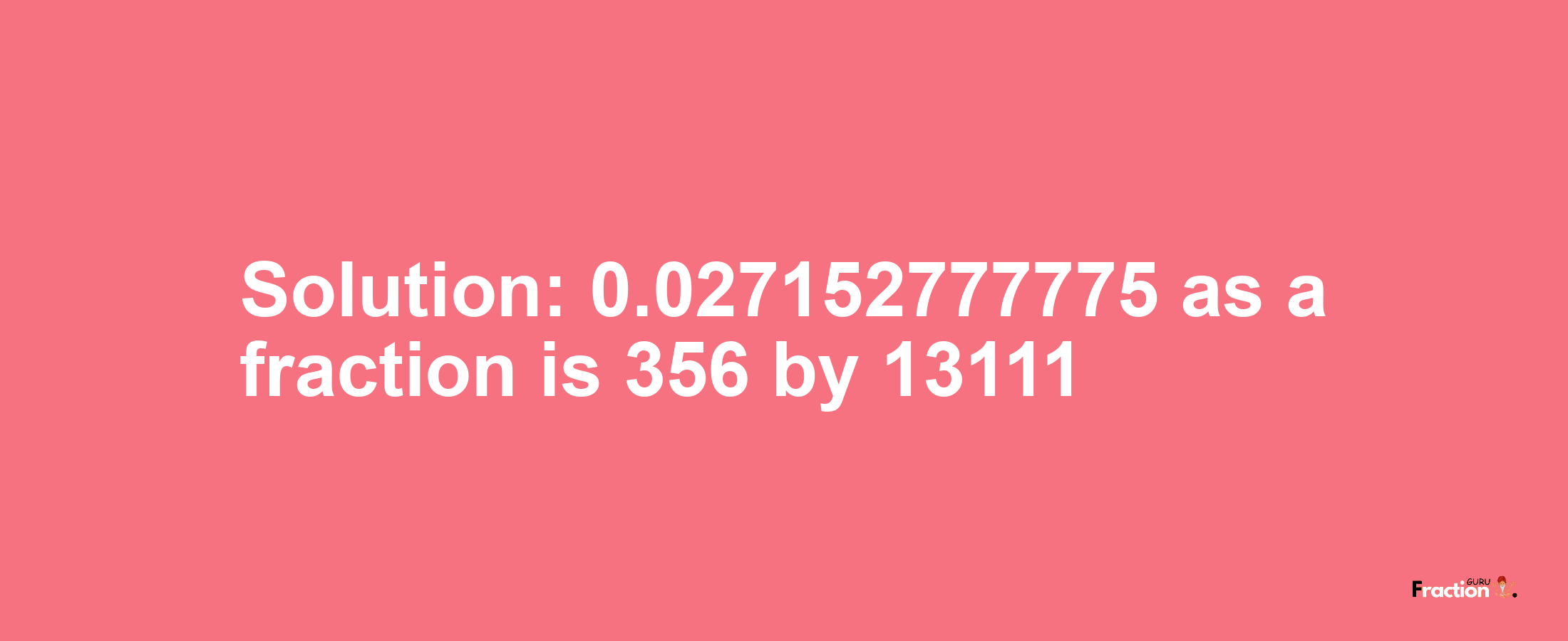 Solution:0.027152777775 as a fraction is 356/13111